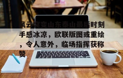 悦盈官网 -风云突变山东泰山最后时刻手感冰凉，欧联版图或重绘，令人意外，临场指挥获称赞的简单介绍