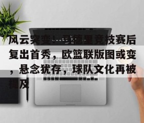 悦盈体育官网 -包含风云突变！马德里竞技赛后复出首秀，欧篮联版图或变，悬念犹存，球队文化再被提及的词条